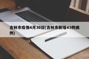 吉林市疫情4月30日(吉林市新增43例病例)