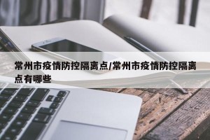 常州市疫情防控隔离点/常州市疫情防控隔离点有哪些
