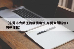 【东莞市大朗医院疫情确诊,东莞大朗新增1例无症状】