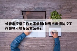 长春市疫情工作方案最新(长春市疫情防控工作领导小组办公室公告)
