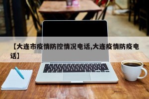 【大连市疫情防控情况电话,大连疫情防疫电话】