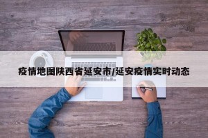 疫情地图陕西省延安市/延安疫情实时动态