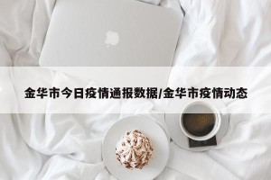 金华市今日疫情通报数据/金华市疫情动态