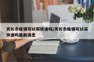 天长市疫情可以买快递吗/天长市疫情可以买快递吗最新消息