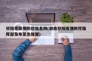 祁阳市疫情防控信息网(湖南祁阳疫情防控指挥部发布紧急提醒)