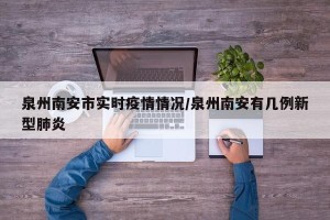泉州南安市实时疫情情况/泉州南安有几例新型肺炎
