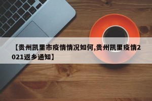 【贵州凯里市疫情情况如何,贵州凯里疫情2021返乡通知】