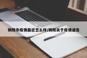 铜陵市疫情最近怎么样/铜陵关于疫情通告