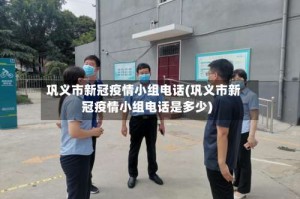 巩义市新冠疫情小组电话(巩义市新冠疫情小组电话是多少)