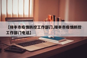 【禄丰市疫情防控工作部门,禄丰市疫情防控工作部门电话】