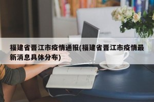 福建省晋江市疫情通报(福建省晋江市疫情最新消息具体分布)