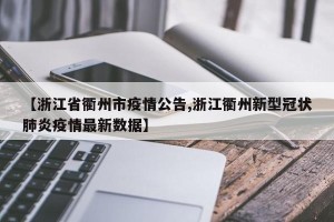 【浙江省衢州市疫情公告,浙江衢州新型冠状肺炎疫情最新数据】