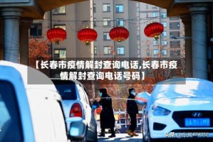 【长春市疫情解封查询电话,长春市疫情解封查询电话号码】