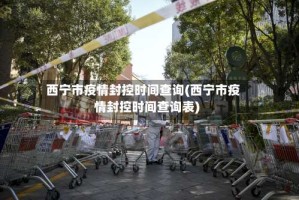 西宁市疫情封控时间查询(西宁市疫情封控时间查询表)