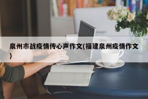 泉州市战疫情传心声作文(福建泉州疫情作文)