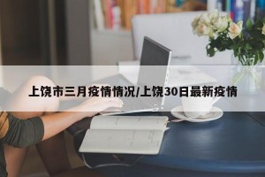 上饶市三月疫情情况/上饶30日最新疫情