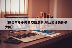 【邢台市多少天无疫情病例,邢台累计确诊多少例】