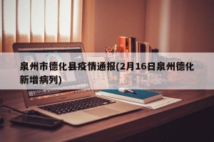 泉州市德化县疫情通报(2月16日泉州德化新增病列)