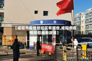 【咸阳市疫情管控区有哪些,咸阳市疫情防控最新政策】
