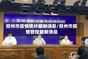 郑州市疫情统计最新消息/郑州市疫情管控最新消息
