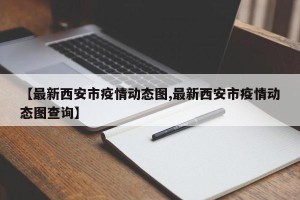 【最新西安市疫情动态图,最新西安市疫情动态图查询】