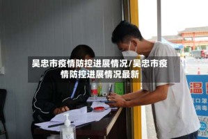 吴忠市疫情防控进展情况/吴忠市疫情防控进展情况最新