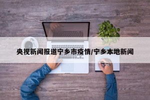 央视新闻报道宁乡市疫情/宁乡本地新闻