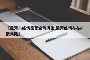 【黑河市疫情是否空气污染,黑河疫情存在扩散风险】