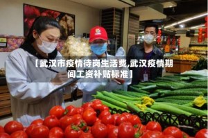 【武汉市疫情待岗生活费,武汉疫情期间工资补贴标准】