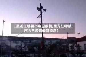 【黑龙江穆棱市今日疫情,黑龙江穆棱市今日疫情最新消息】