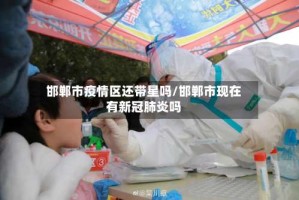 邯郸市疫情区还带星吗/邯郸市现在有新冠肺炎吗