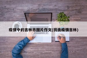 疫情中的吉林市图片作文(抗击疫情吉林)