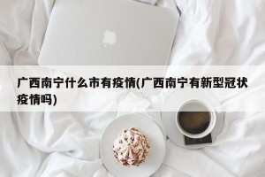 广西南宁什么市有疫情(广西南宁有新型冠状疫情吗)