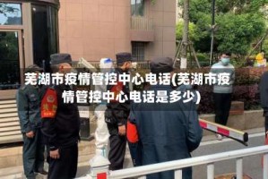 芜湖市疫情管控中心电话(芜湖市疫情管控中心电话是多少)