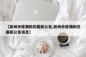【滁州市疫情防控最新公告,滁州市疫情防控最新公告消息】