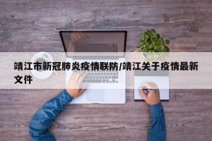 靖江市新冠肺炎疫情联防/靖江关于疫情最新文件
