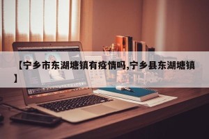 【宁乡市东湖塘镇有疫情吗,宁乡县东湖塘镇】