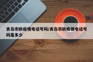 青岛市防疫情电话号码/青岛市防疫情电话号码是多少