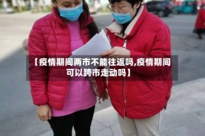 【疫情期间两市不能往返吗,疫情期间可以跨市走动吗】