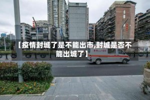 【疫情封城了是不能出市,封城是否不能出城了】