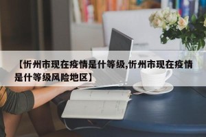 【忻州市现在疫情是什等级,忻州市现在疫情是什等级风险地区】