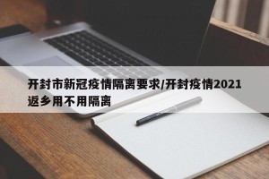 开封市新冠疫情隔离要求/开封疫情2021返乡用不用隔离