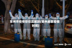常州市疫情管控区解封(常州解禁疫情时间)