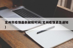 定州市疫情最新解除时间(定州疫情紧急通知)