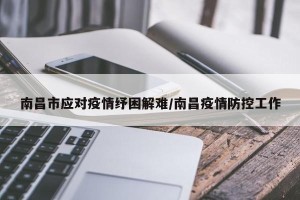 南昌市应对疫情纾困解难/南昌疫情防控工作