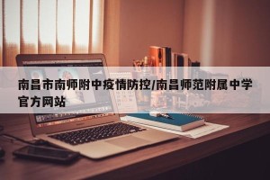 南昌市南师附中疫情防控/南昌师范附属中学官方网站