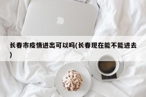 长春市疫情进出可以吗(长春现在能不能进去)