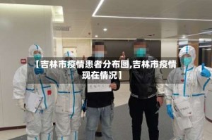 【吉林市疫情患者分布图,吉林市疫情现在情况】
