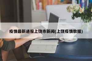 疫情最新通报上饶市新闻(上饶疫情数据)