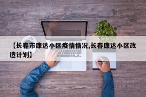 【长春市康达小区疫情情况,长春康达小区改造计划】